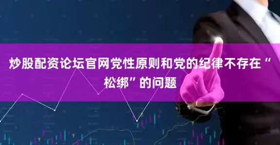 炒股配资论坛官网党性原则和党的纪律不存在“松绑”的问题