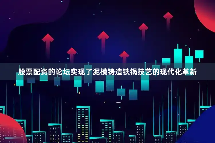 股票配资的论坛实现了泥模铸造铁锅技艺的现代化革新