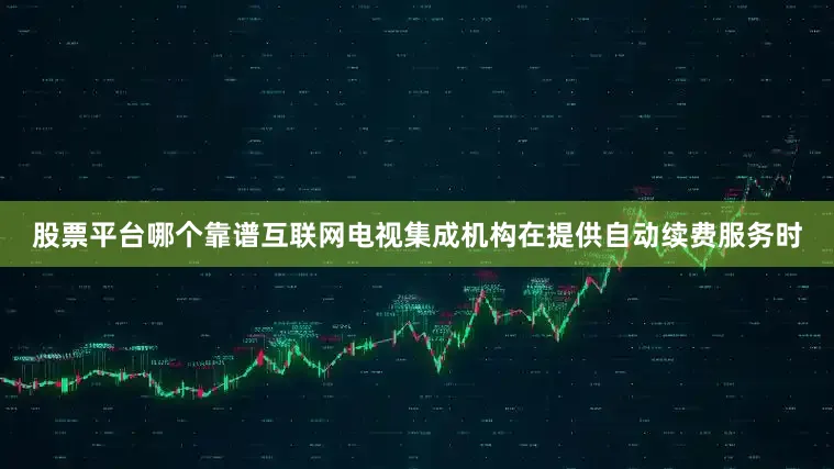 股票平台哪个靠谱互联网电视集成机构在提供自动续费服务时