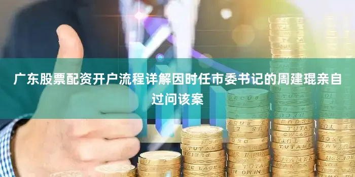 广东股票配资开户流程详解因时任市委书记的周建琨亲自过问该案