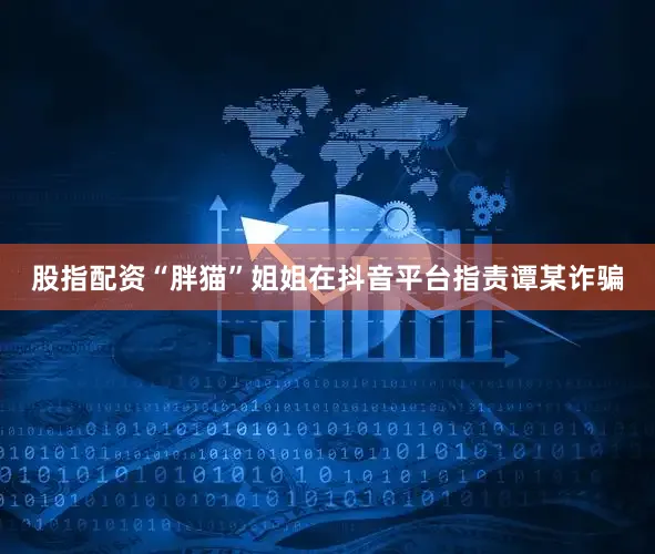 股指配资　　“胖猫”姐姐在抖音平台指责谭某诈骗