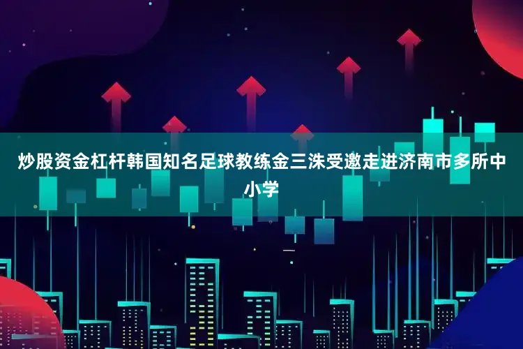 炒股资金杠杆韩国知名足球教练金三洙受邀走进济南市多所中小学