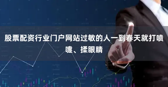 股票配资行业门户网站过敏的人一到春天就打喷嚏、揉眼睛