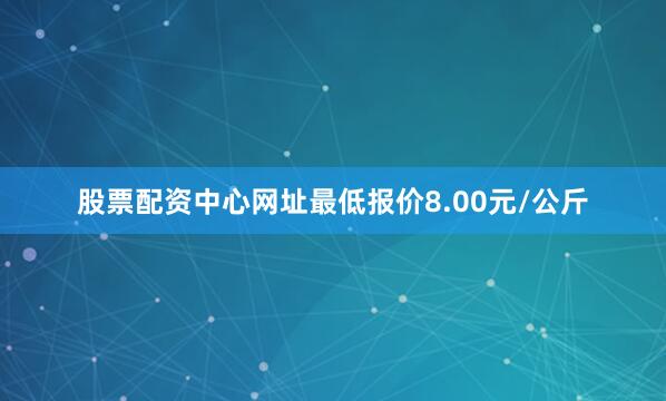 股票配资中心网址最低报价8.00元/公斤