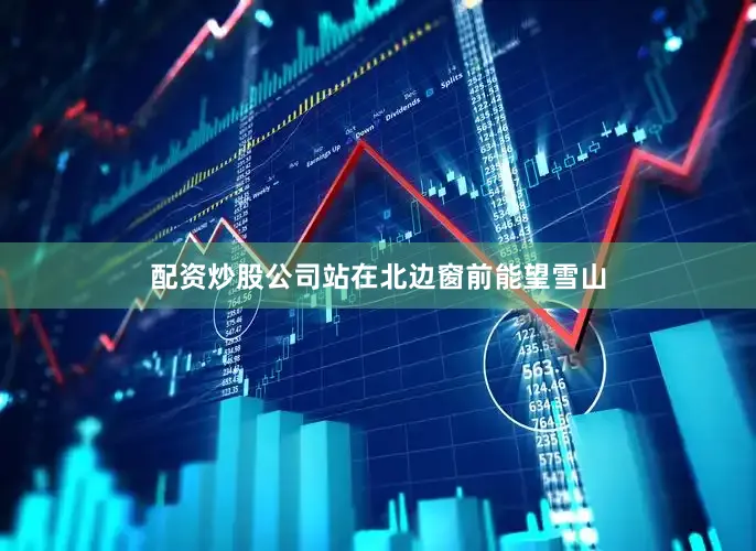 配资炒股公司站在北边窗前能望雪山