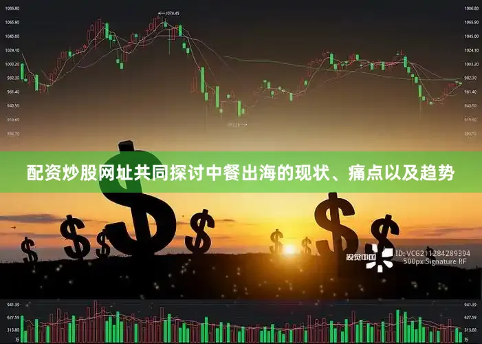 配资炒股网址共同探讨中餐出海的现状、痛点以及趋势