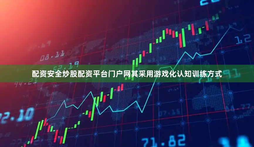 配资安全炒股配资平台门户网其采用游戏化认知训练方式