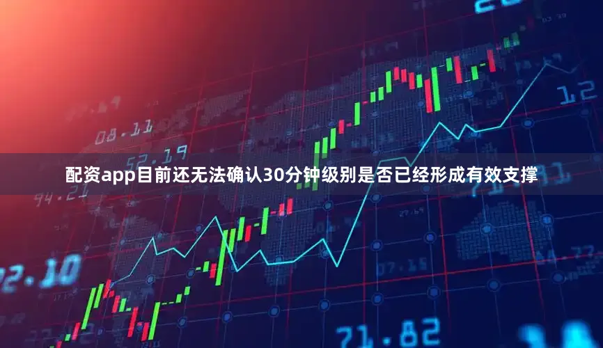 配资app目前还无法确认30分钟级别是否已经形成有效支撑