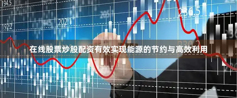 在线股票炒股配资有效实现能源的节约与高效利用