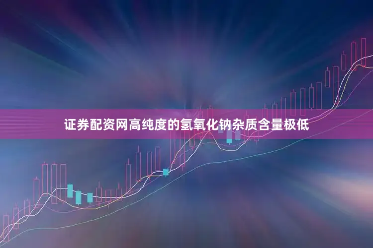 证券配资网高纯度的氢氧化钠杂质含量极低