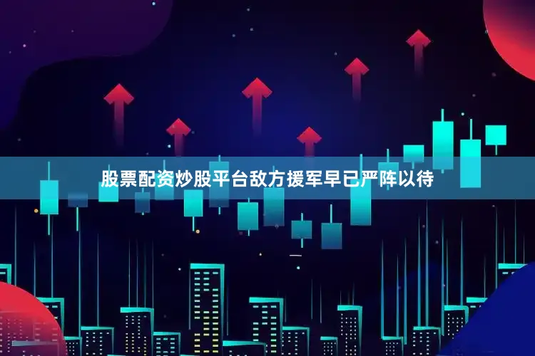 股票配资炒股平台敌方援军早已严阵以待