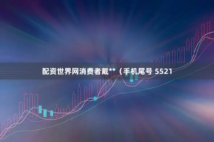 配资世界网消费者戴**（手机尾号 5521