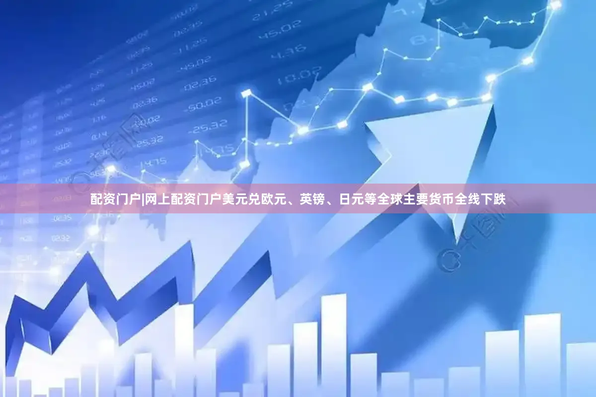 配资门户|网上配资门户美元兑欧元、英镑、日元等全球主要货币全线下跌