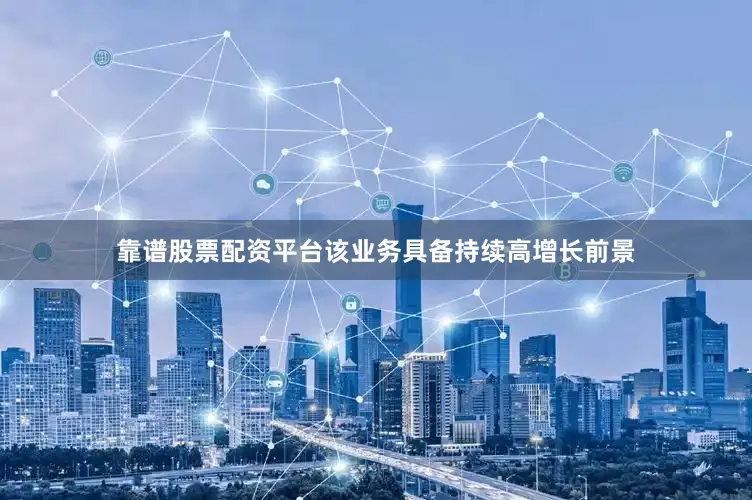 靠谱股票配资平台该业务具备持续高增长前景