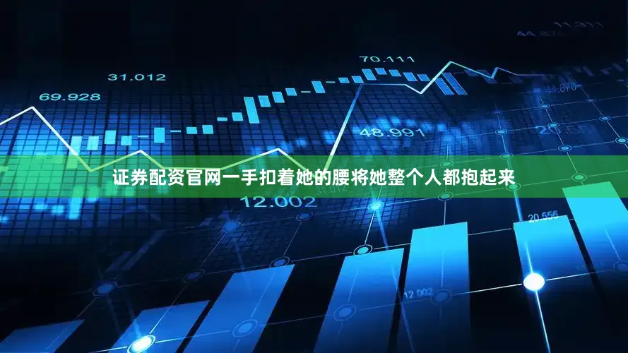 证券配资官网一手扣着她的腰将她整个人都抱起来
