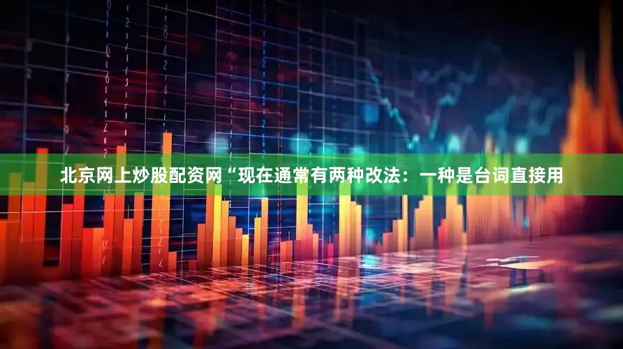 北京网上炒股配资网“现在通常有两种改法：一种是台词直接用