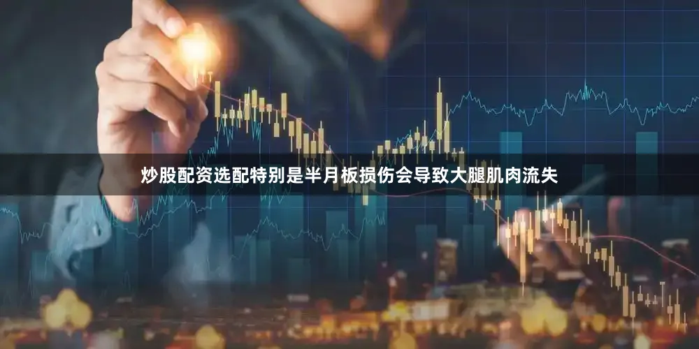 炒股配资选配特别是半月板损伤会导致大腿肌肉流失