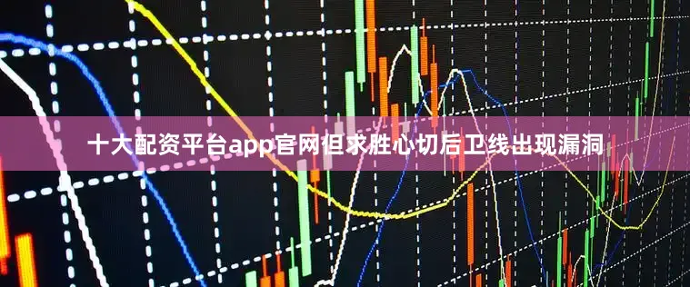 十大配资平台app官网但求胜心切后卫线出现漏洞