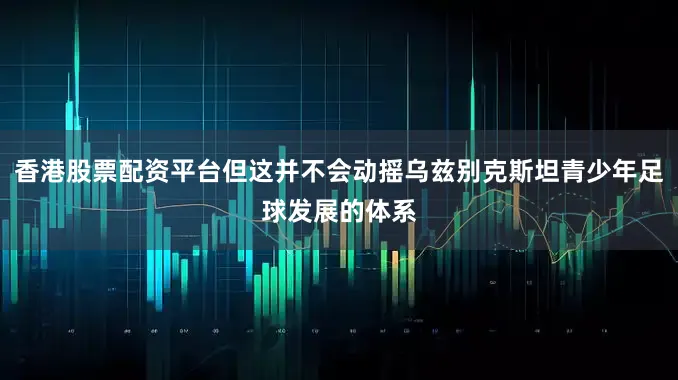 香港股票配资平台但这并不会动摇乌兹别克斯坦青少年足球发展的体系