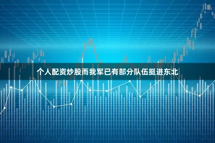 个人配资炒股而我军已有部分队伍挺进东北