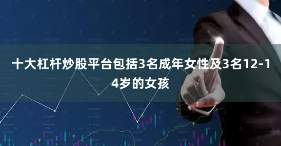 十大杠杆炒股平台包括3名成年女性及3名12-14岁的女孩