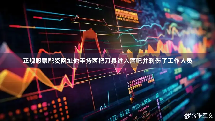 正规股票配资网址他手持两把刀具进入酒吧并刺伤了工作人员