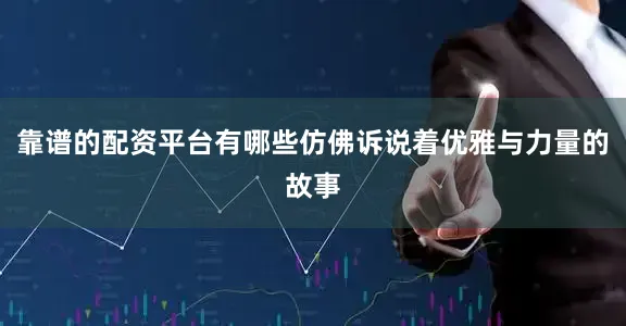靠谱的配资平台有哪些仿佛诉说着优雅与力量的故事