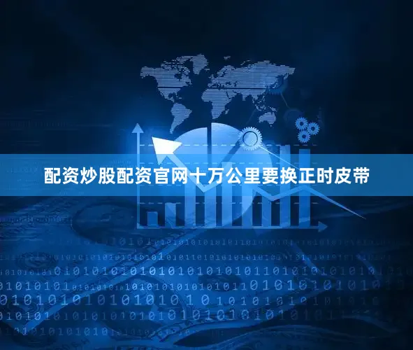 配资炒股配资官网十万公里要换正时皮带