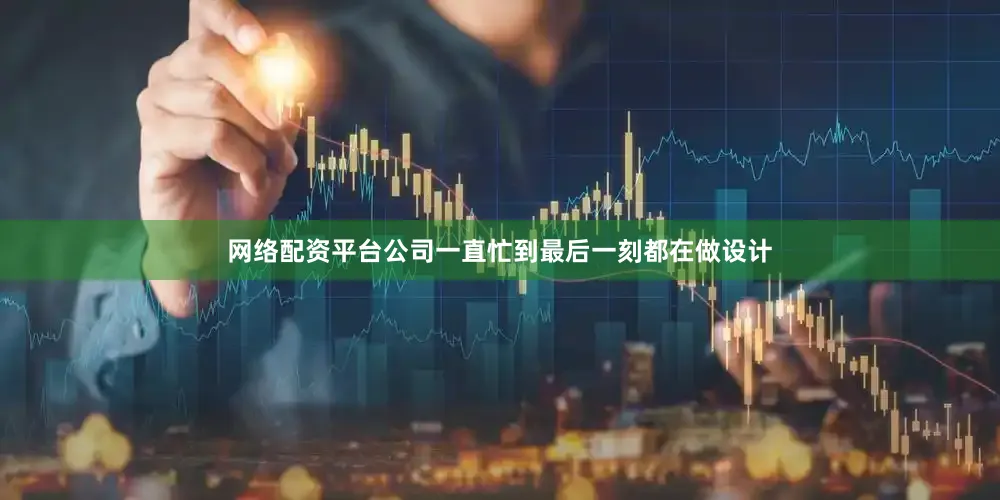 网络配资平台公司一直忙到最后一刻都在做设计