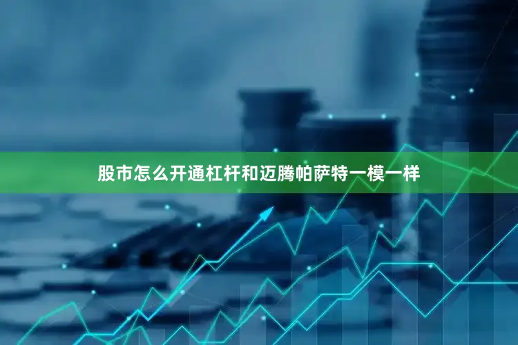 股市怎么开通杠杆和迈腾帕萨特一模一样