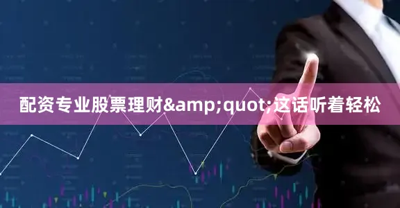 配资专业股票理财&quot;这话听着轻松