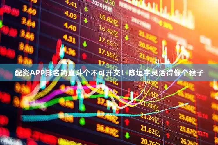 配资APP排名简直斗个不可开交！陈垣宇灵活得像个猴子