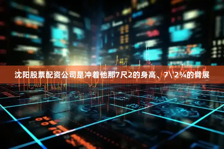 沈阳股票配资公司是冲着他那7尺2的身高、7'2¾的臂展