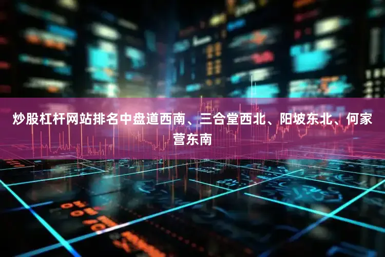 炒股杠杆网站排名中盘道西南、三合堂西北、阳坡东北、何家营东南