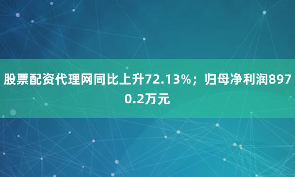 股票配资代理网同比上升72.13%；归母净利润8970.2万元