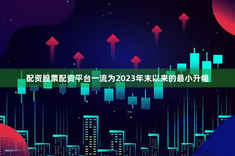 配资股票配资平台一流为2023年末以来的最小升幅