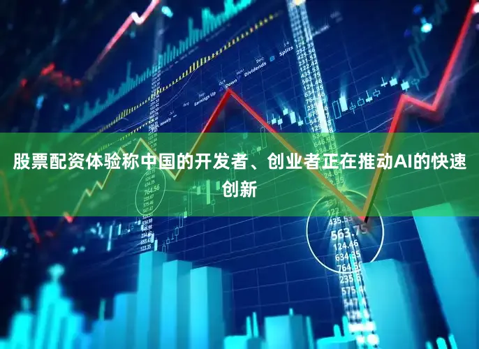 股票配资体验称中国的开发者、创业者正在推动AI的快速创新