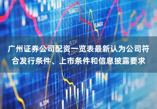 广州证券公司配资一览表最新认为公司符合发行条件、上市条件和信息披露要求