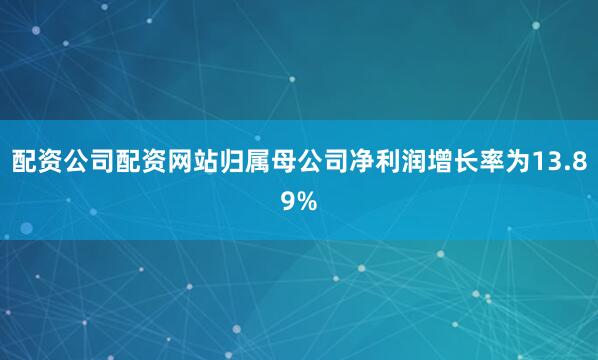 配资公司配资网站归属母公司净利润增长率为13.89%