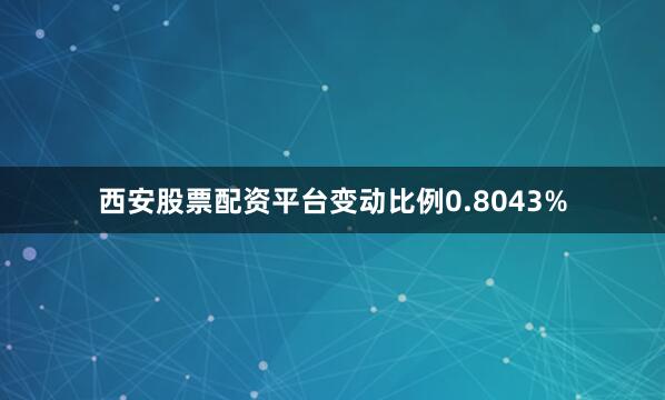 西安股票配资平台变动比例0.8043%