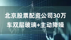 北京股票配资公司30万车双层玻璃+主动降噪