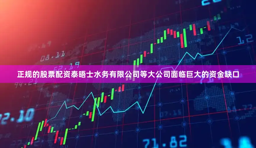 正规的股票配资泰晤士水务有限公司等大公司面临巨大的资金缺口