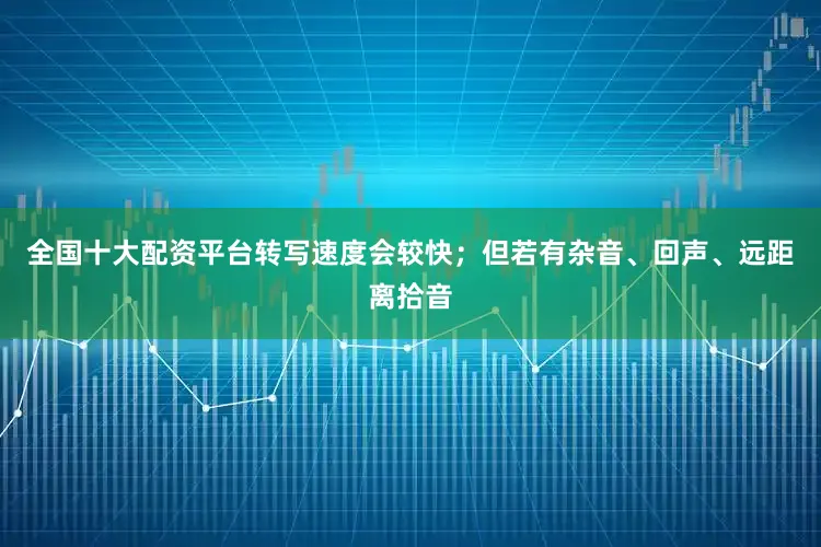 全国十大配资平台转写速度会较快；但若有杂音、回声、远距离拾音