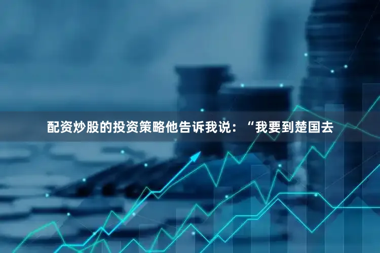 配资炒股的投资策略他告诉我说：“我要到楚国去