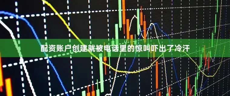 配资账户创建就被电话里的惊叫吓出了冷汗