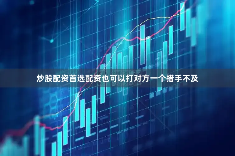 炒股配资首选配资也可以打对方一个措手不及