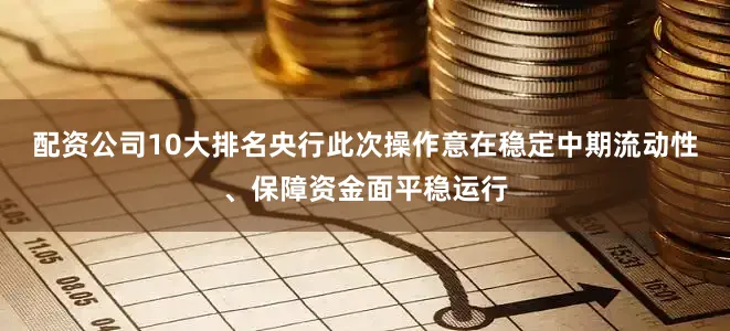 配资公司10大排名央行此次操作意在稳定中期流动性、保障资金面平稳运行