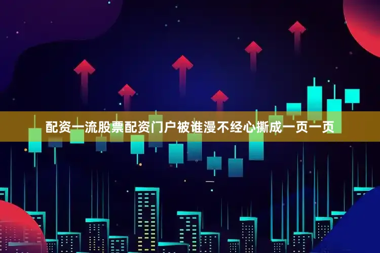 配资一流股票配资门户被谁漫不经心撕成一页一页