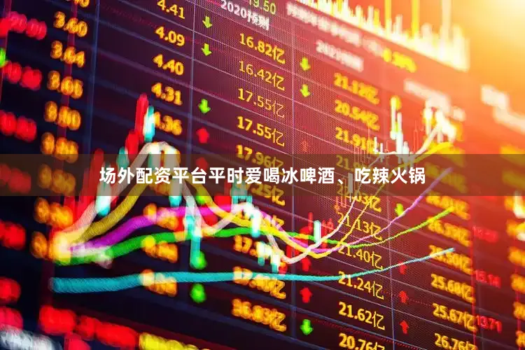 场外配资平台平时爱喝冰啤酒、吃辣火锅