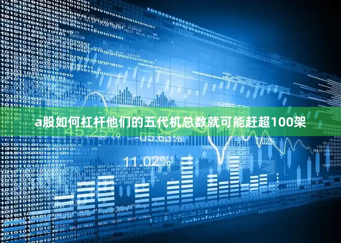 a股如何杠杆他们的五代机总数就可能赶超100架
